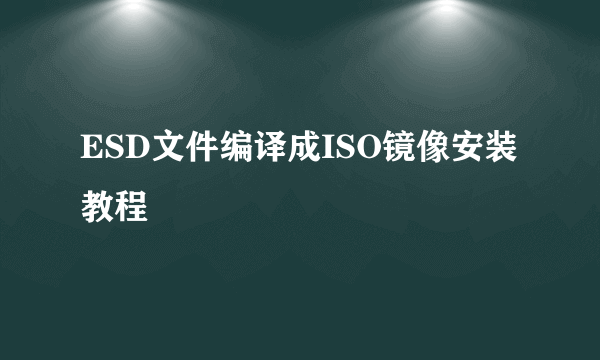 ESD文件编译成ISO镜像安装教程