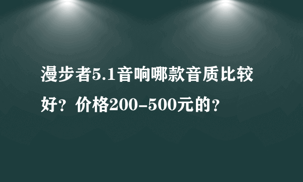 漫步者5.1音响哪款音质比较好？价格200-500元的？