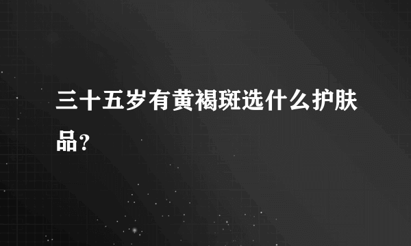 三十五岁有黄褐斑选什么护肤品？