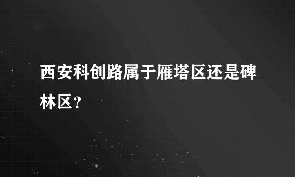 西安科创路属于雁塔区还是碑林区？