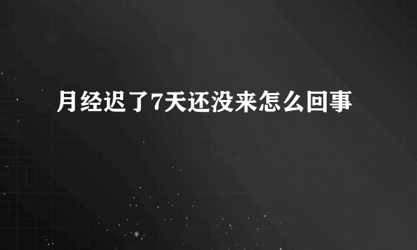 月经迟了7天还没来怎么回事