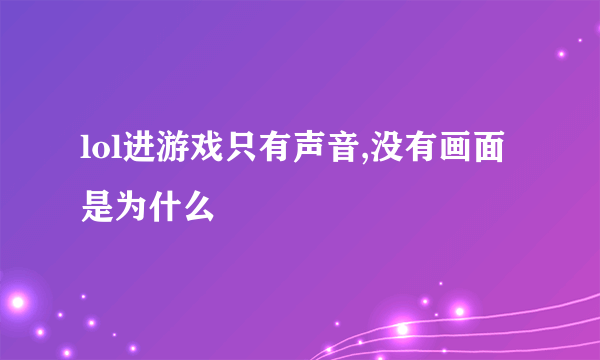 lol进游戏只有声音,没有画面是为什么