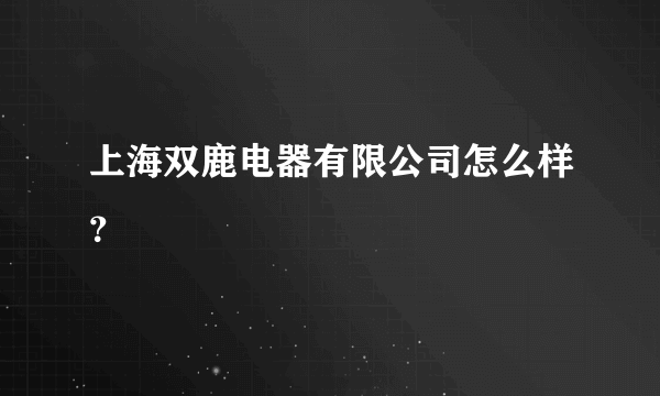 上海双鹿电器有限公司怎么样？