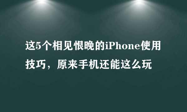 这5个相见恨晚的iPhone使用技巧，原来手机还能这么玩