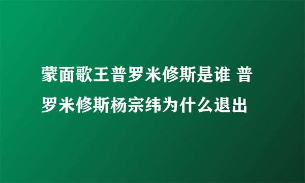 蒙面歌王普罗米修斯是谁 普罗米修斯杨宗纬为什么退出