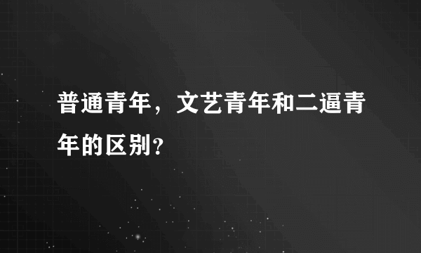 普通青年，文艺青年和二逼青年的区别？