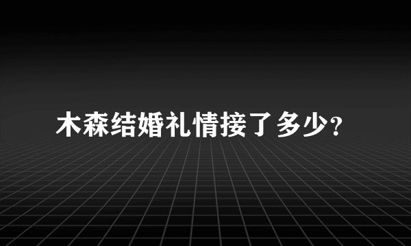 木森结婚礼情接了多少？