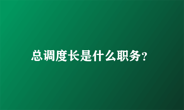 总调度长是什么职务？