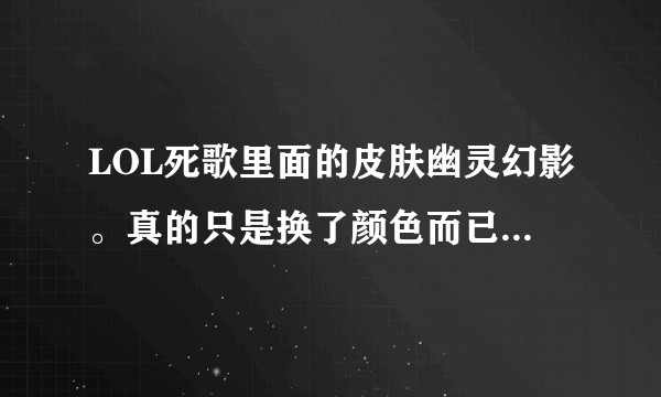 LOL死歌里面的皮肤幽灵幻影。真的只是换了颜色而已么。还有，史诗的什么时候出啊。估计要多少钱，还有传说