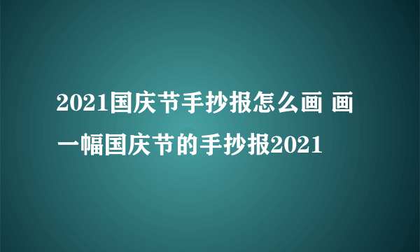 2021国庆节手抄报怎么画 画一幅国庆节的手抄报2021