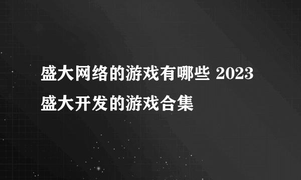 盛大网络的游戏有哪些 2023盛大开发的游戏合集