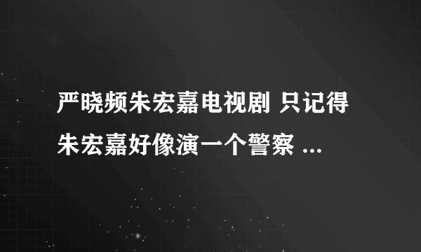 严晓频朱宏嘉电视剧 只记得 朱宏嘉好像演一个警察 严晓频演的人 老公有外遇了 最后 他们俩