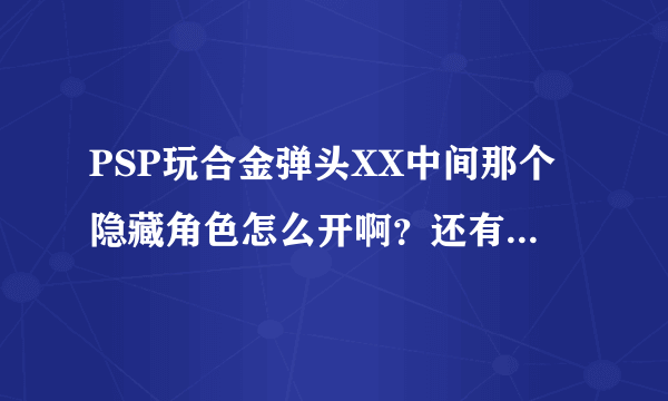 PSP玩合金弹头XX中间那个隐藏角色怎么开啊？还有可以调无限命无限枪的吗？