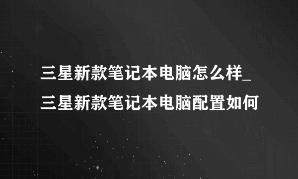 三星新款笔记本电脑怎么样_三星新款笔记本电脑配置如何