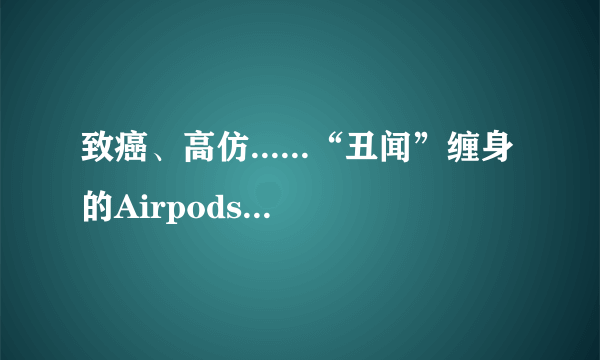 致癌、高仿......“丑闻”缠身的Airpods还值得买吗？