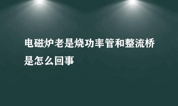 电磁炉老是烧功率管和整流桥是怎么回事