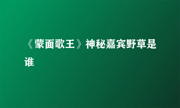 《蒙面歌王》神秘嘉宾野草是谁