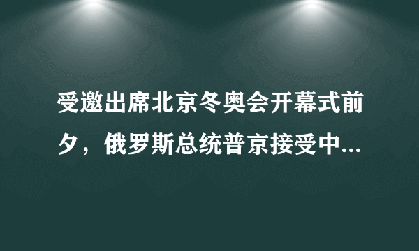 受邀出席北京冬奥会开幕式前夕，俄罗斯总统普京接受中央广播电视总台台长专访