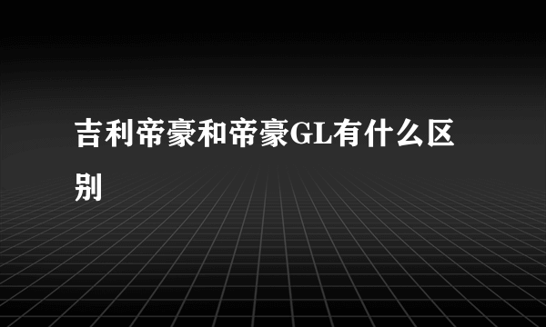 吉利帝豪和帝豪GL有什么区别