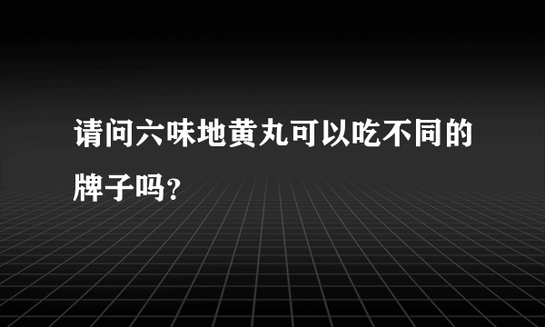 请问六味地黄丸可以吃不同的牌子吗？