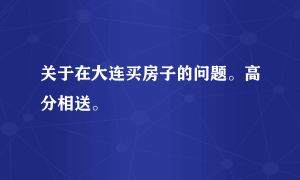 关于在大连买房子的问题。高分相送。