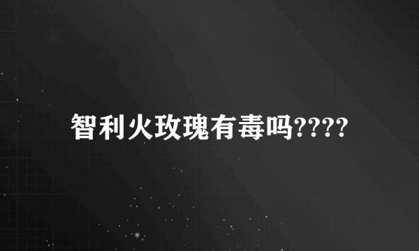 智利火玫瑰有毒吗????