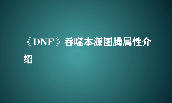 《DNF》吞噬本源图腾属性介绍