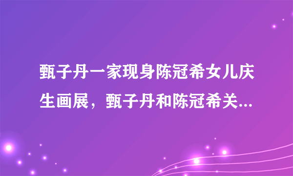 甄子丹一家现身陈冠希女儿庆生画展，甄子丹和陈冠希关系有多好？