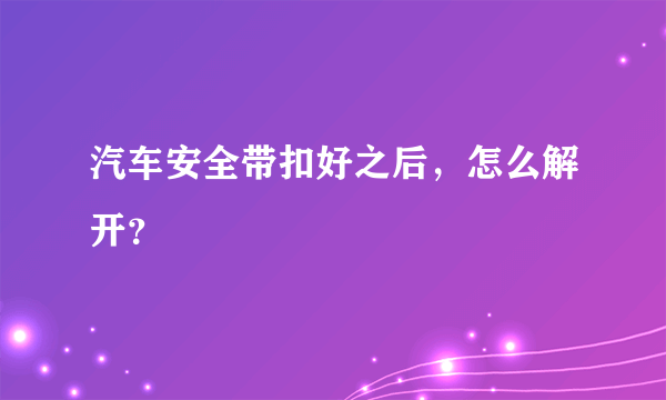 汽车安全带扣好之后，怎么解开？