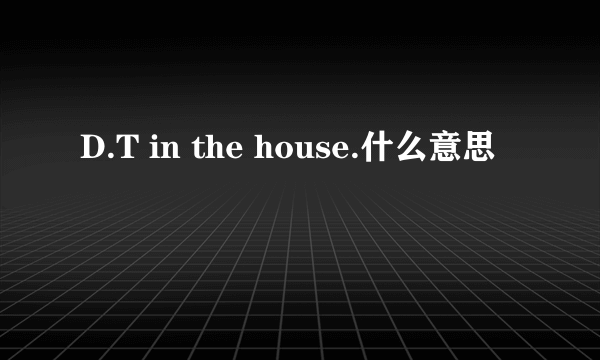 D.T in the house.什么意思