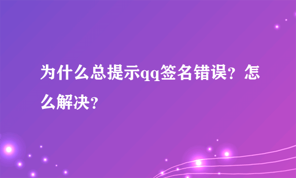 为什么总提示qq签名错误？怎么解决？