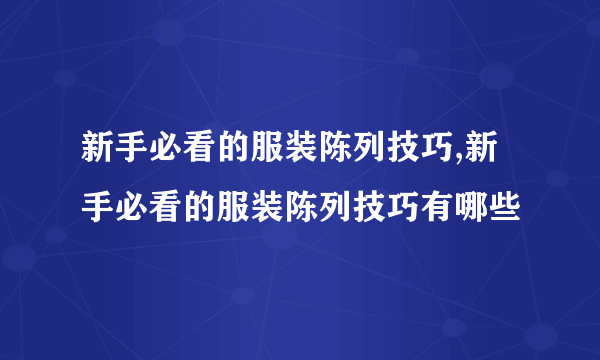 新手必看的服装陈列技巧,新手必看的服装陈列技巧有哪些