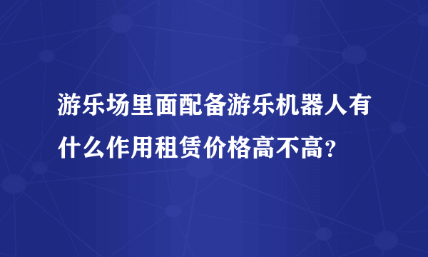 游乐场里面配备游乐机器人有什么作用租赁价格高不高？