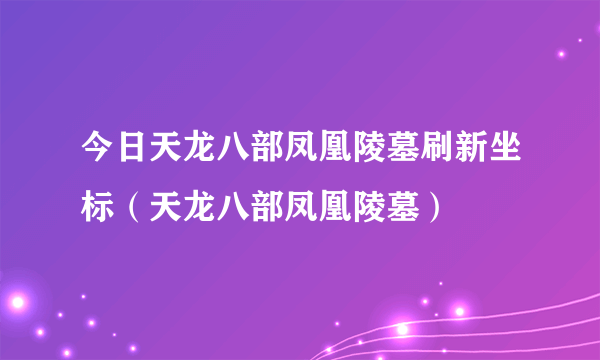 今日天龙八部凤凰陵墓刷新坐标（天龙八部凤凰陵墓）