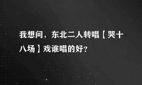 我想问，东北二人转唱【哭十八场】戏谁唱的好？