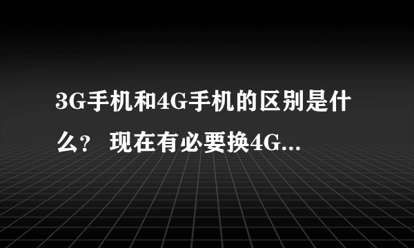 3G手机和4G手机的区别是什么？ 现在有必要换4G手杌吗？