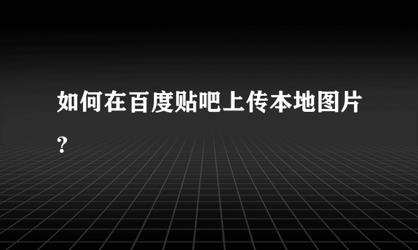 如何在百度贴吧上传本地图片？