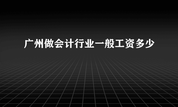 广州做会计行业一般工资多少