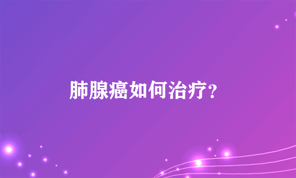 肺腺癌如何治疗？