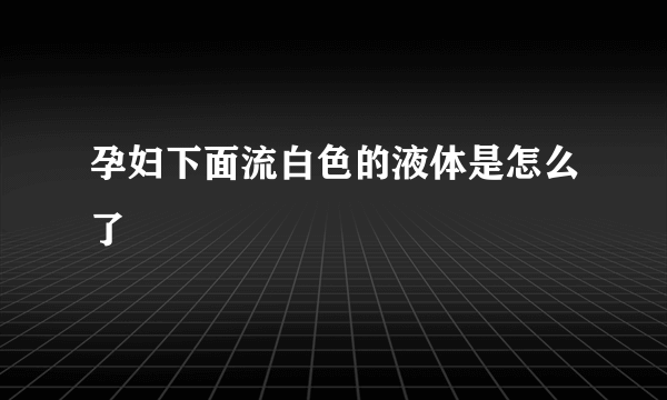 孕妇下面流白色的液体是怎么了