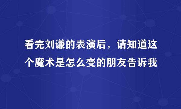 看完刘谦的表演后，请知道这个魔术是怎么变的朋友告诉我