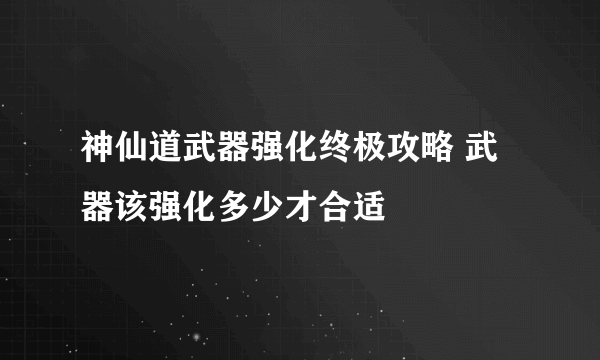 神仙道武器强化终极攻略 武器该强化多少才合适