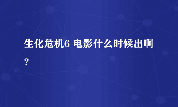 生化危机6 电影什么时候出啊？