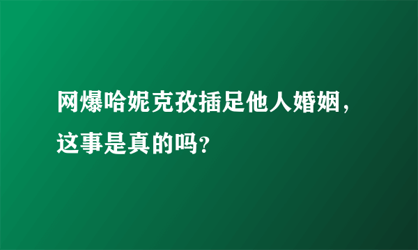 网爆哈妮克孜插足他人婚姻，这事是真的吗？