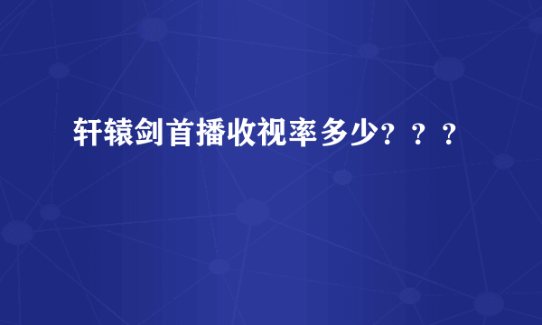 轩辕剑首播收视率多少？？？