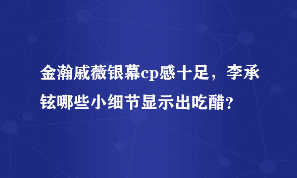 金瀚戚薇银幕cp感十足，李承铉哪些小细节显示出吃醋？