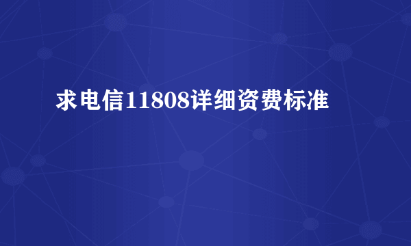 求电信11808详细资费标准