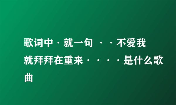 歌词中·就一句 ··不爱我就拜拜在重来····是什么歌曲