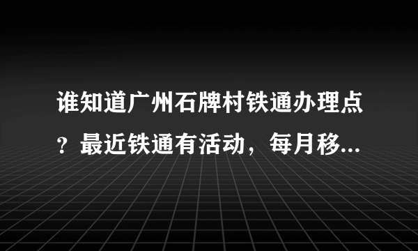 谁知道广州石牌村铁通办理点？最近铁通有活动，每月移动手机号码消费128元，免费4M宽带使用