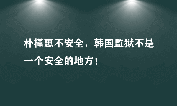 朴槿惠不安全，韩国监狱不是一个安全的地方！